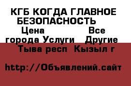 КГБ-КОГДА ГЛАВНОЕ БЕЗОПАСНОСТЬ-1 › Цена ­ 110 000 - Все города Услуги » Другие   . Тыва респ.,Кызыл г.